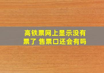 高铁票网上显示没有票了 售票口还会有吗